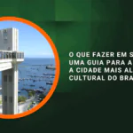 O que fazer em Salvador: uma guia para aproveitar a cidade mais alegre e cultural do Brasil