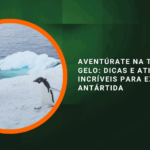 Aventúrate na Terra do Gelo: Dicas e Atividades Incríveis para Explorar a Antártida
