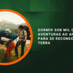 Dormir sob mil céus: aventuras ao ar livre para se reconectar com a terra