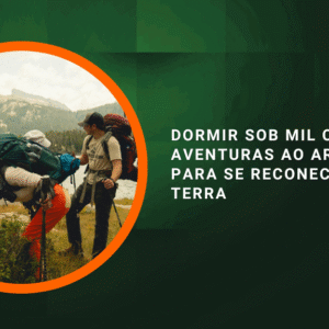 Dormir sob mil céus: aventuras ao ar livre para se reconectar com a terra