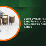 Como Evitar Tarifas Bancárias: 7 Dicas para Economizar com o Seu Banco