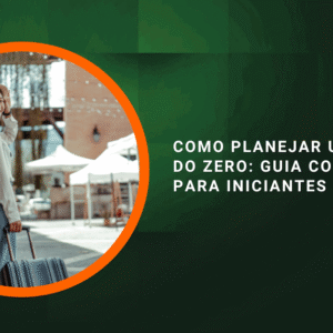 Como Planejar uma Viagem do Zero: Guia Completo para Iniciantes