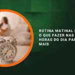 Rotina matinal produtiva: o que fazer nas primeiras horas do dia para render mais