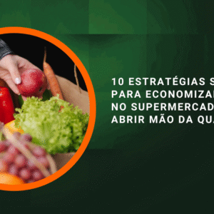 10 Estratégias Simples para Economizar Dinheiro no Supermercado Sem Abrir Mão da Qualidade