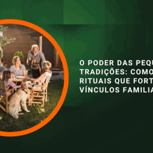 O Poder das Pequenas Tradições: Como Criar Rituais que Fortalecem Vínculos Familiares